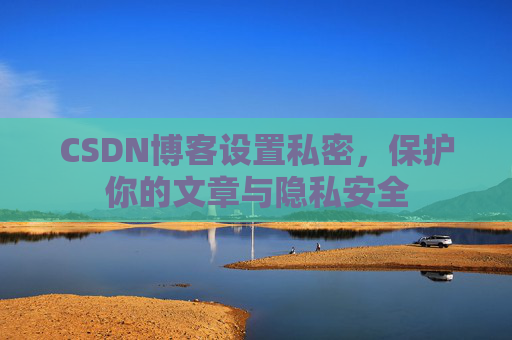 CSDN博客设置私密,保护你的文章与隐私安全