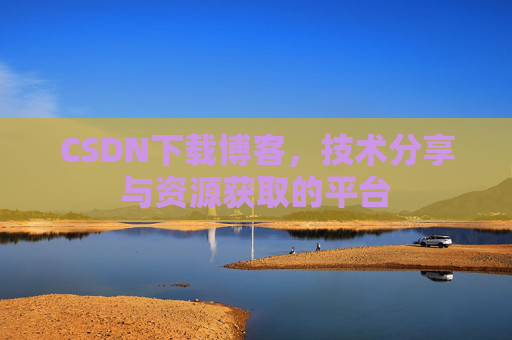 CSDN下载博客，技术分享与资源获取的平台